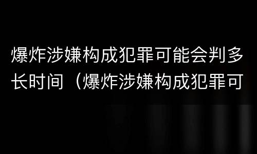 爆炸涉嫌构成犯罪可能会判多长时间（爆炸涉嫌构成犯罪可能会判多长时间呢）