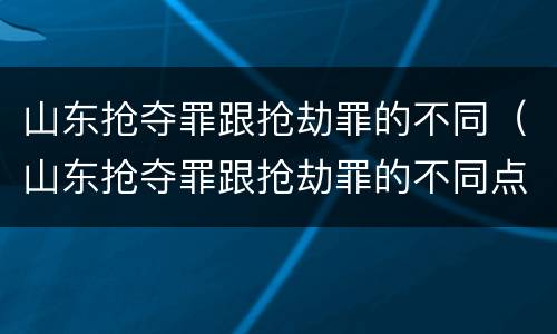 山东抢夺罪跟抢劫罪的不同（山东抢夺罪跟抢劫罪的不同点）