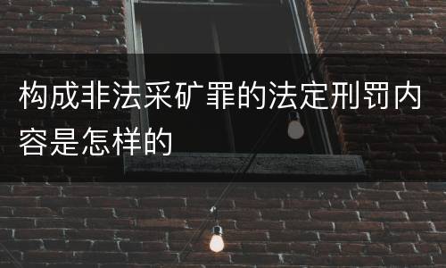 构成非法采矿罪的法定刑罚内容是怎样的