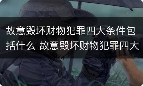 故意毁坏财物犯罪四大条件包括什么 故意毁坏财物犯罪四大条件包括什么内容
