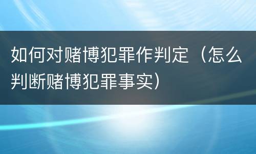 如何对赌博犯罪作判定（怎么判断赌博犯罪事实）