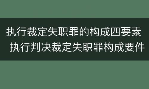 执行裁定失职罪的构成四要素 执行判决裁定失职罪构成要件