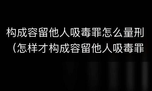 构成容留他人吸毒罪怎么量刑（怎样才构成容留他人吸毒罪）