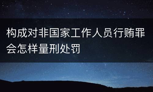 构成对非国家工作人员行贿罪会怎样量刑处罚