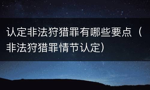 认定非法狩猎罪有哪些要点（非法狩猎罪情节认定）
