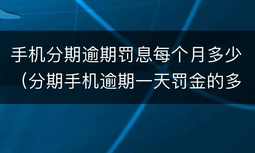 手机分期逾期罚息每个月多少（分期手机逾期一天罚金的多少）