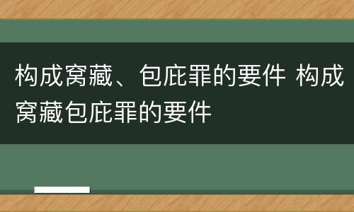 构成窝藏、包庇罪的要件 构成窝藏包庇罪的要件
