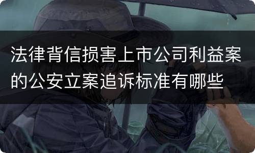 法律背信损害上市公司利益案的公安立案追诉标准有哪些