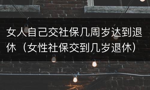 女人自己交社保几周岁达到退休（女性社保交到几岁退休）