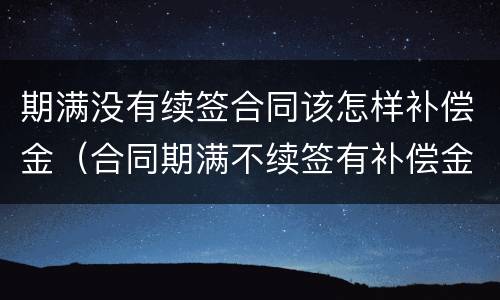 期满没有续签合同该怎样补偿金（合同期满不续签有补偿金吗）