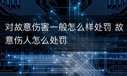 对故意伤害一般怎么样处罚 故意伤人怎么处罚