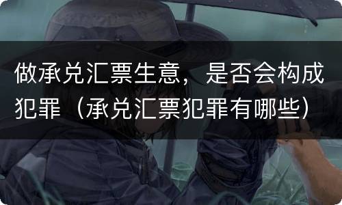 做承兑汇票生意，是否会构成犯罪（承兑汇票犯罪有哪些）