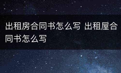 出租房合同书怎么写 出租屋合同书怎么写