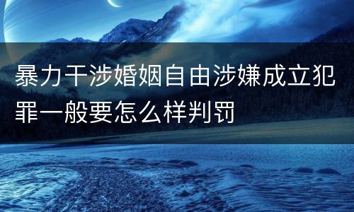 暴力干涉婚姻自由涉嫌成立犯罪一般要怎么样判罚