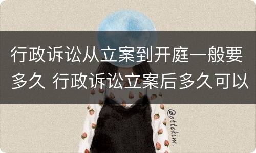 行政诉讼从立案到开庭一般要多久 行政诉讼立案后多久可以开庭审理