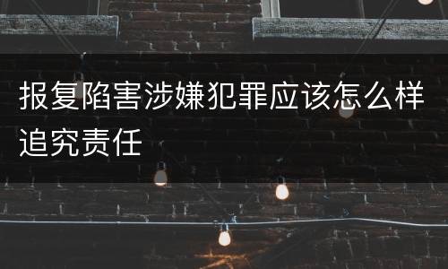 报复陷害涉嫌犯罪应该怎么样追究责任