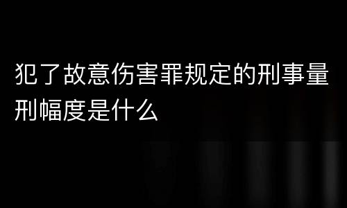 犯了故意伤害罪规定的刑事量刑幅度是什么
