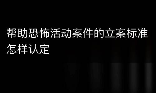 帮助恐怖活动案件的立案标准怎样认定