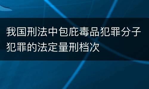 我国刑法中包庇毒品犯罪分子犯罪的法定量刑档次
