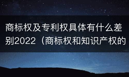 商标权及专利权具体有什么差别2022（商标权和知识产权的区别）