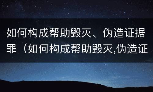 如何构成帮助毁灭、伪造证据罪（如何构成帮助毁灭,伪造证据罪立案标准）