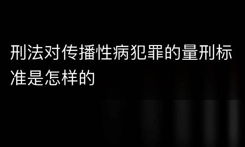刑法对传播性病犯罪的量刑标准是怎样的