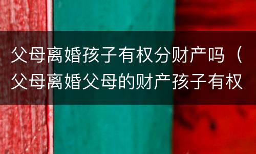 父母离婚孩子有权分财产吗（父母离婚父母的财产孩子有权利得财产吗）