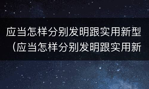 应当怎样分别发明跟实用新型（应当怎样分别发明跟实用新型产品）