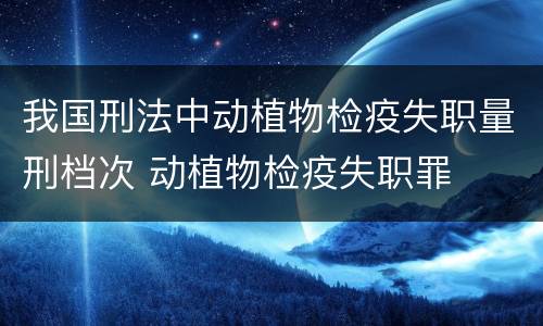 我国刑法中动植物检疫失职量刑档次 动植物检疫失职罪