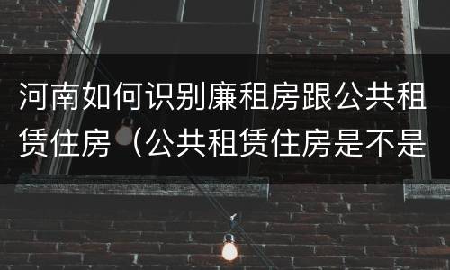 河南如何识别廉租房跟公共租赁住房（公共租赁住房是不是廉租房）