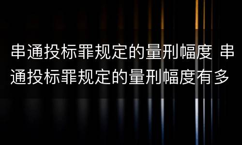 串通投标罪规定的量刑幅度 串通投标罪规定的量刑幅度有多大