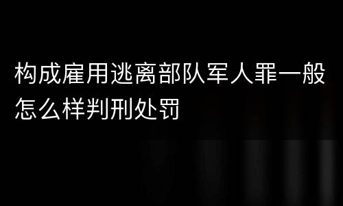 构成雇用逃离部队军人罪一般怎么样判刑处罚