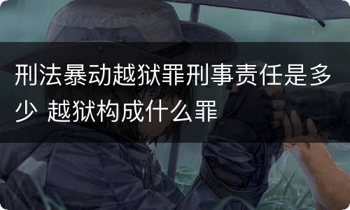 刑法暴动越狱罪刑事责任是多少 越狱构成什么罪