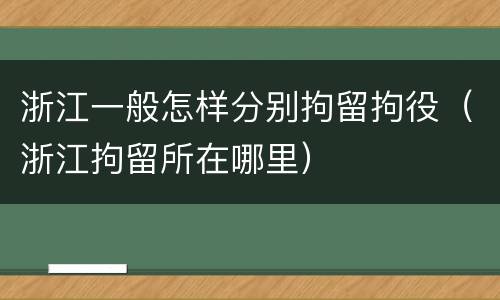 浙江一般怎样分别拘留拘役（浙江拘留所在哪里）