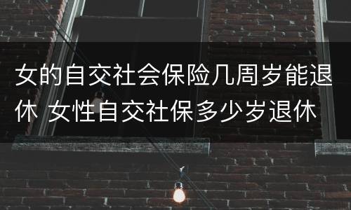 女的自交社会保险几周岁能退休 女性自交社保多少岁退休