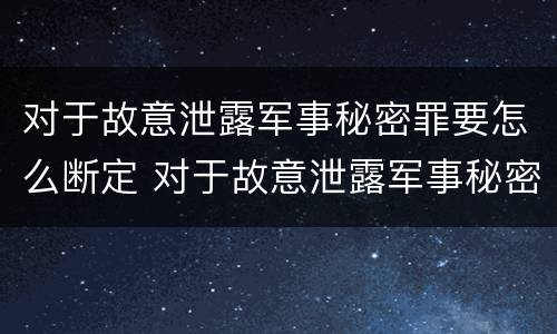 对于故意泄露军事秘密罪要怎么断定 对于故意泄露军事秘密罪要怎么断定责任