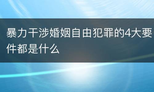 暴力干涉婚姻自由犯罪的4大要件都是什么