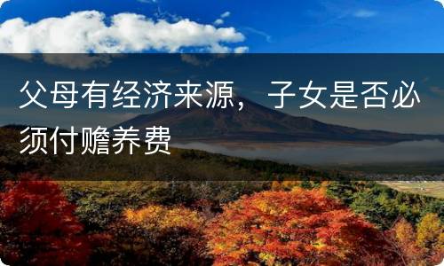 父母有经济来源，子女是否必须付赡养费