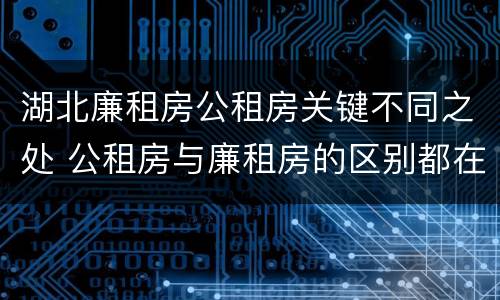湖北廉租房公租房关键不同之处 公租房与廉租房的区别都在此,别再搞错了!