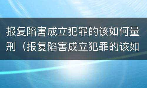 报复陷害成立犯罪的该如何量刑（报复陷害成立犯罪的该如何量刑处罚）