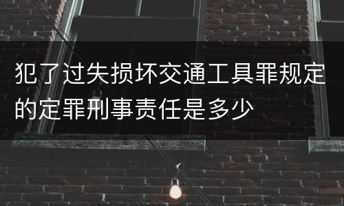 犯了过失损坏交通工具罪规定的定罪刑事责任是多少