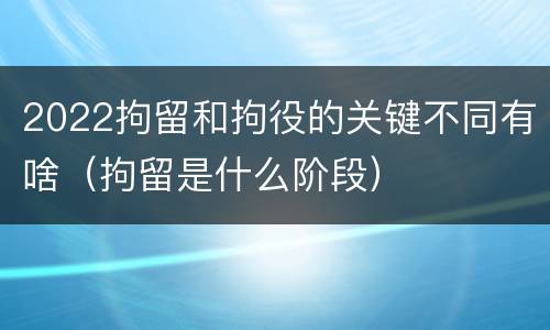 2022拘留和拘役的关键不同有啥（拘留是什么阶段）