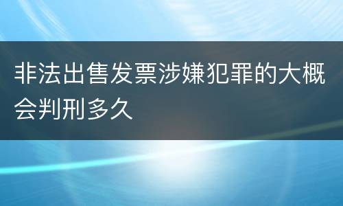 非法出售发票涉嫌犯罪的大概会判刑多久