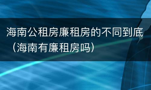 海南公租房廉租房的不同到底（海南有廉租房吗）