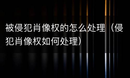 被侵犯肖像权的怎么处理（侵犯肖像权如何处理）