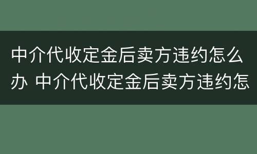 中介代收定金后卖方违约怎么办 中介代收定金后卖方违约怎么办理
