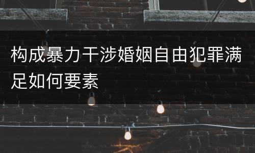 构成暴力干涉婚姻自由犯罪满足如何要素