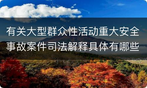 有关大型群众性活动重大安全事故案件司法解释具体有哪些重要规定