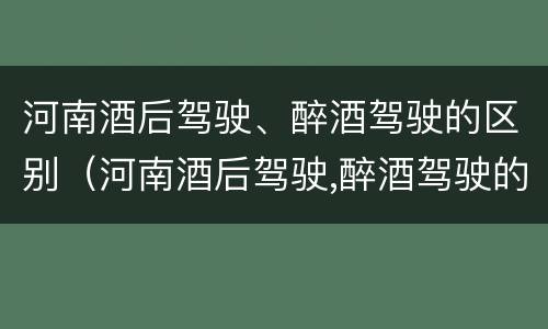 河南酒后驾驶、醉酒驾驶的区别（河南酒后驾驶,醉酒驾驶的区别在于）