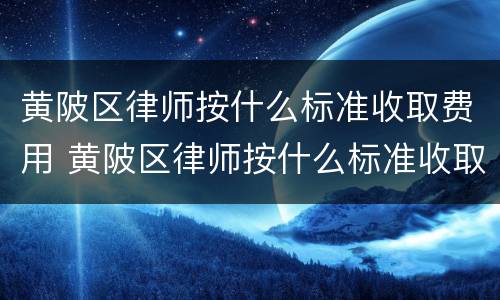 黄陂区律师按什么标准收取费用 黄陂区律师按什么标准收取费用的